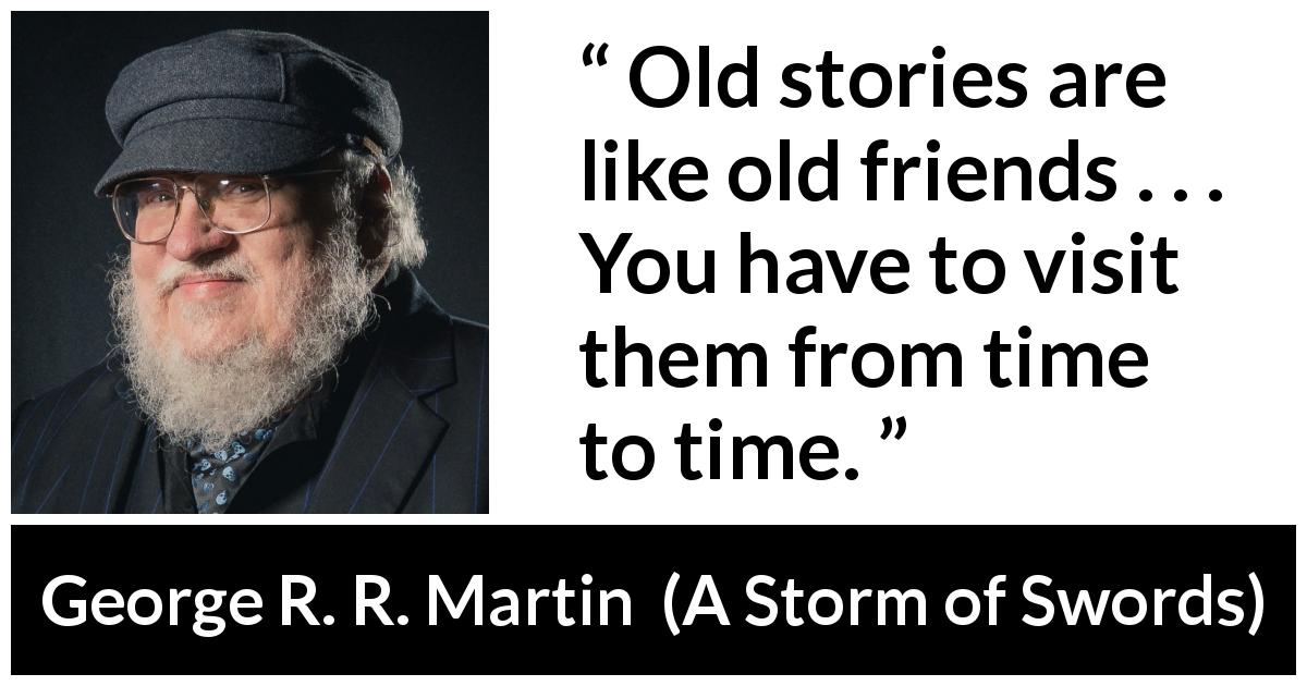 George R. R. Martin quote about nostalgia from A Storm of Swords - Old stories are like old friends . . . You have to visit them from time to time.