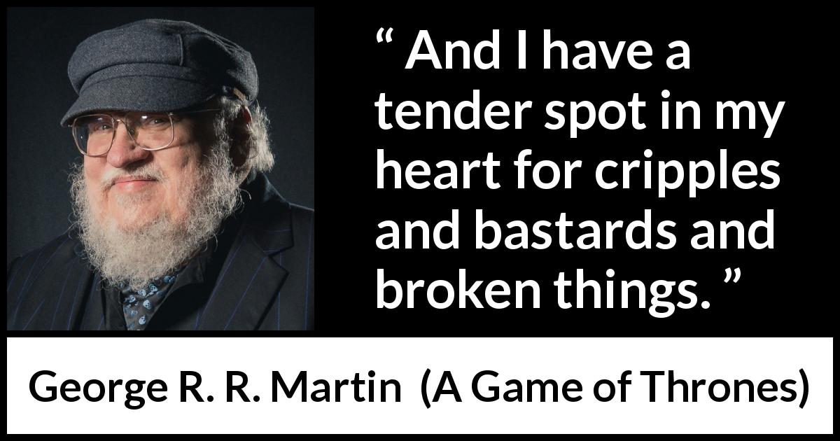 George R. R. Martin quote about pity from A Game of Thrones - And I have a tender spot in my heart for cripples and bastards and broken things.