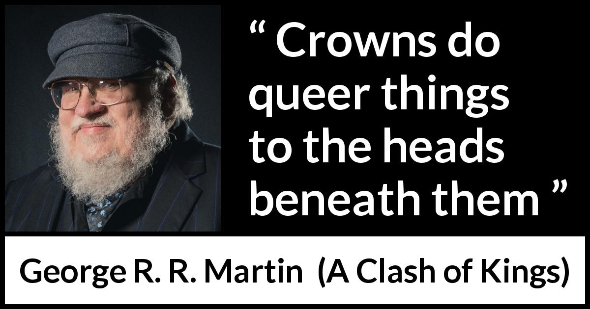 George R. R. Martin quote about power from A Clash of Kings - Crowns do queer things to the heads beneath them