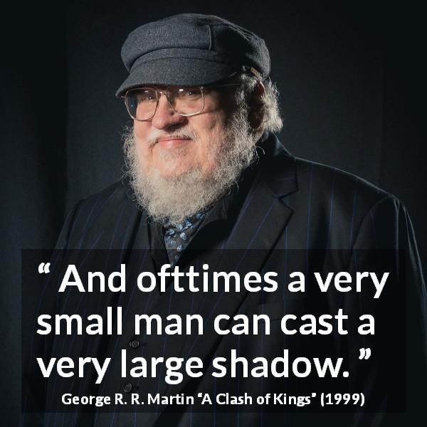 George R. R. Martin quote about power from A Clash of Kings - And ofttimes a very small man can cast a very large shadow.