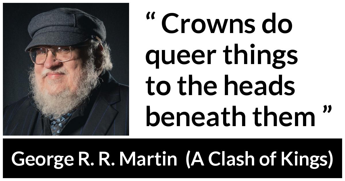 George R. R. Martin quote about power from A Clash of Kings - Crowns do queer things to the heads beneath them
