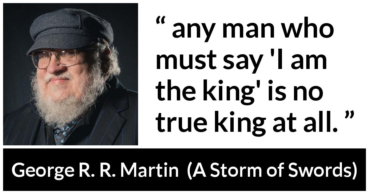 George R. R. Martin quote about power from A Storm of Swords - any man who must say 'I am the king' is no true king at all.
