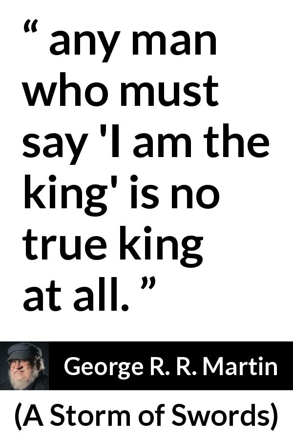 George R. R. Martin quote about power from A Storm of Swords - any man who must say 'I am the king' is no true king at all.