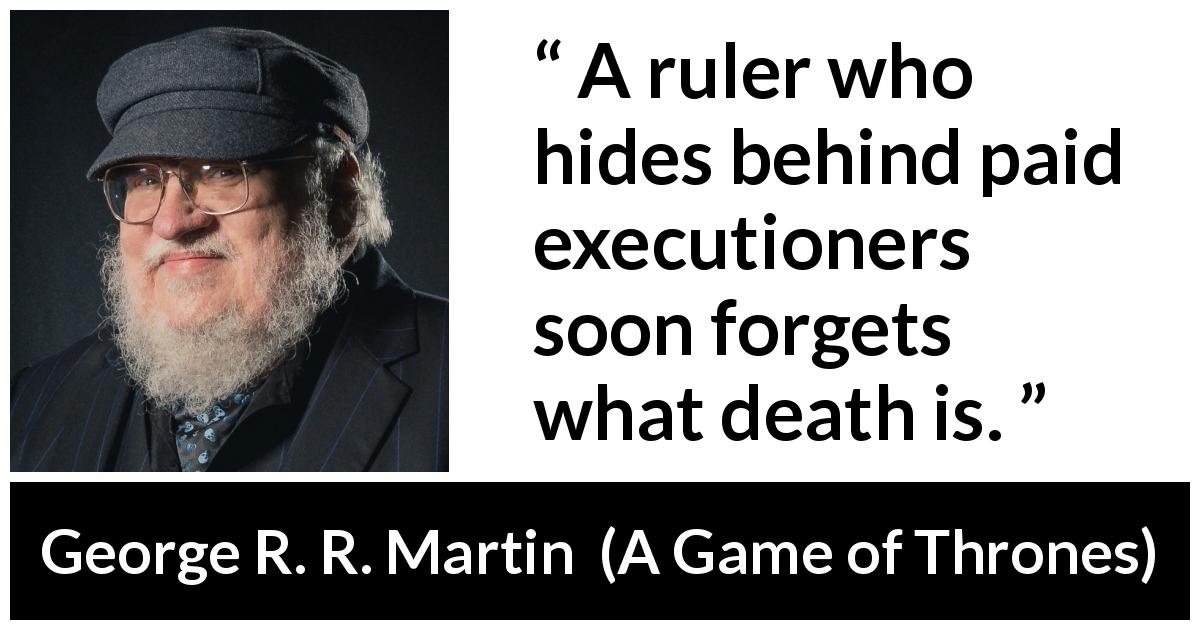 George R. R. Martin quote about responsibility from A Game of Thrones - A ruler who hides behind paid executioners soon forgets what death is.