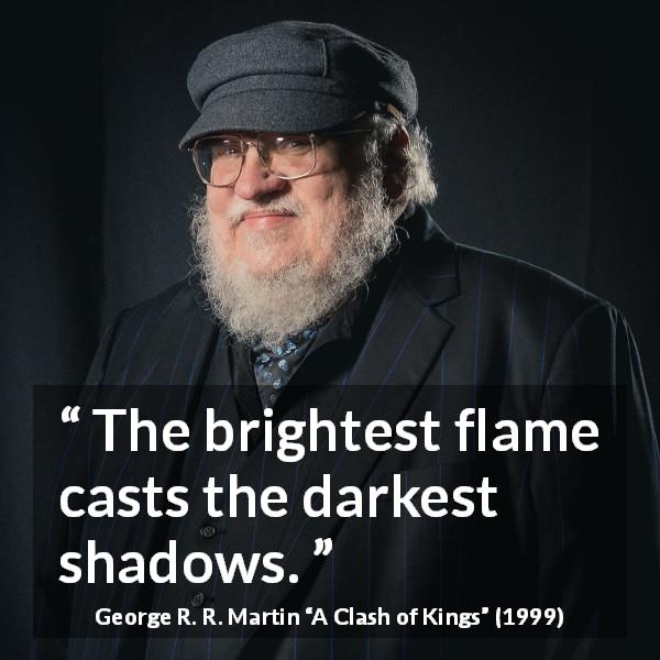 George R. R. Martin quote about shadow from A Clash of Kings - The brightest flame casts the darkest shadows.