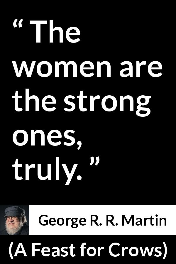 George R. R. Martin quote about strength from A Feast for Crows - The women are the strong ones, truly.
