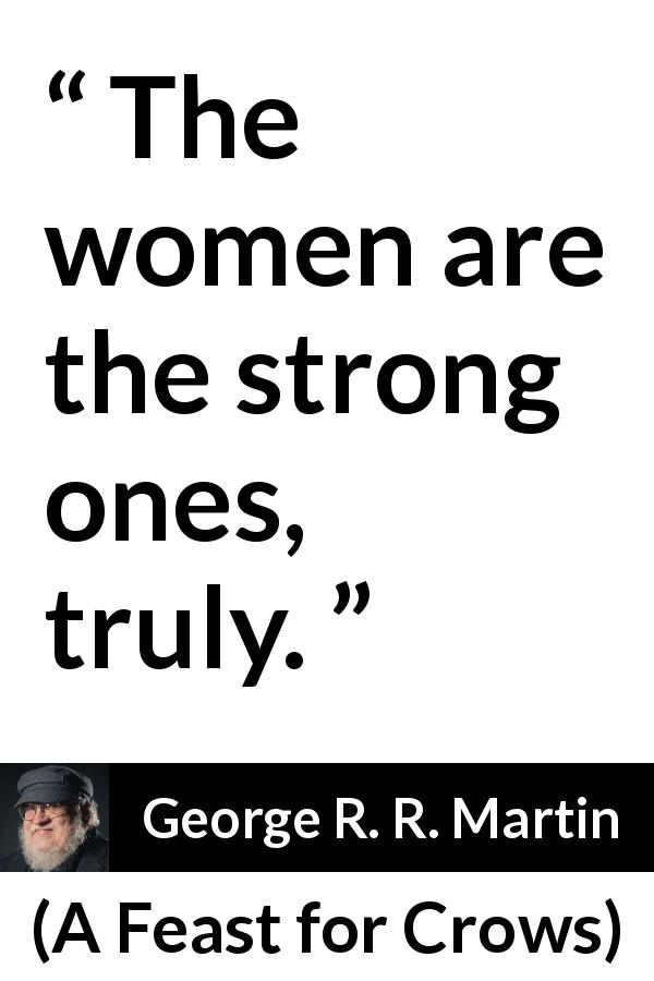 George R. R. Martin quote about strength from A Feast for Crows - The women are the strong ones, truly.