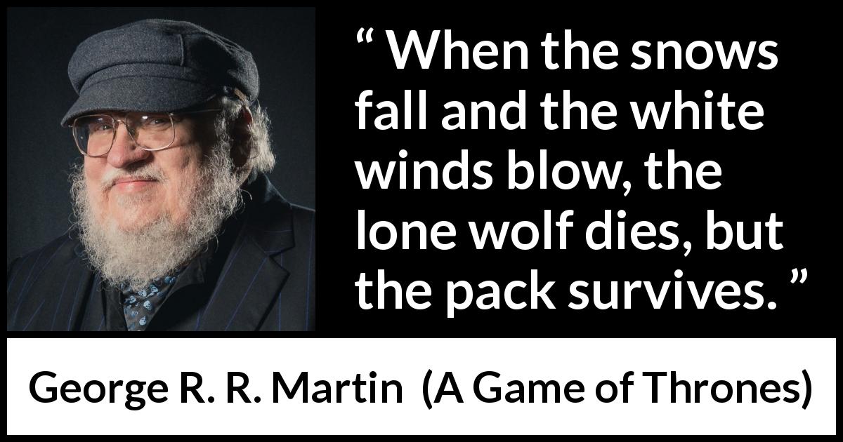 George R. R. Martin quote about strength from A Game of Thrones - When the snows fall and the white winds blow, the lone wolf dies, but the pack survives.