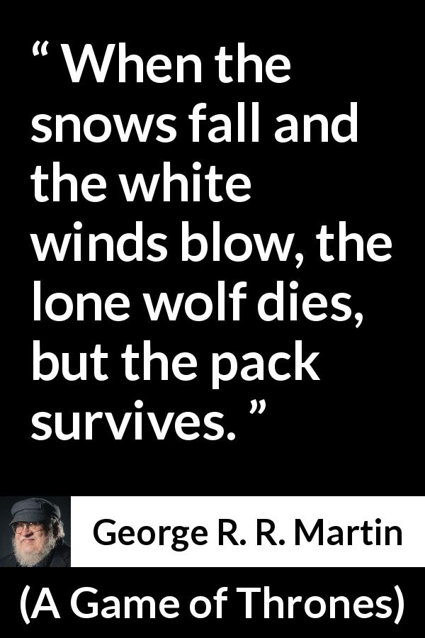 George R. R. Martin quote about strength from A Game of Thrones - When the snows fall and the white winds blow, the lone wolf dies, but the pack survives.