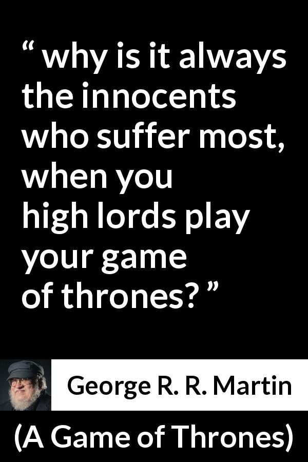 George R. R. Martin quote about suffering from A Game of Thrones - why is it always the innocents who suffer most, when you high lords play your game of thrones?