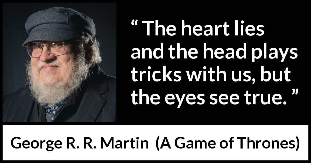 George R. R. Martin quote about truth from A Game of Thrones - The heart lies and the head plays tricks with us, but the eyes see true.
