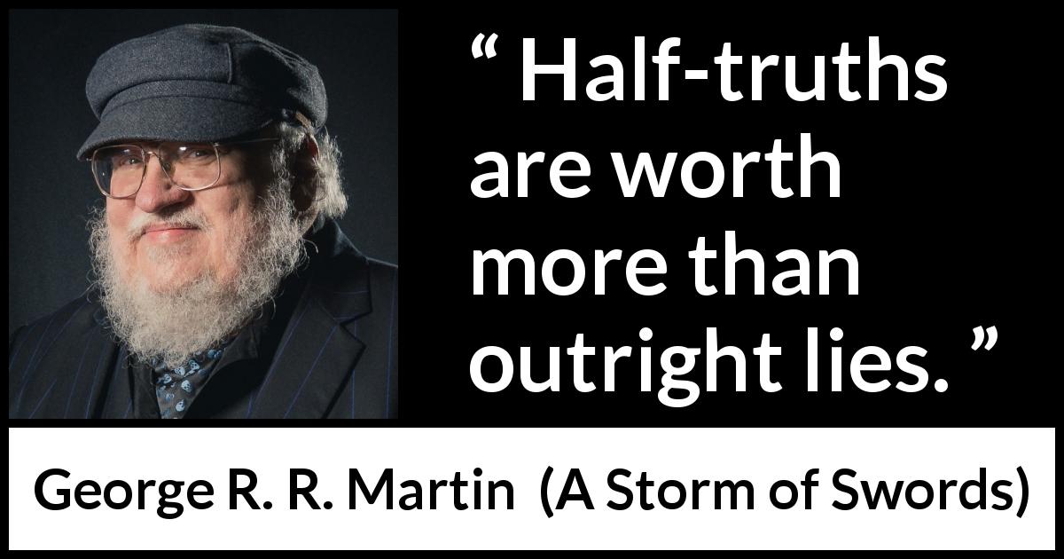 George R. R. Martin quote about truth from A Storm of Swords - Half-truths are worth more than outright lies.