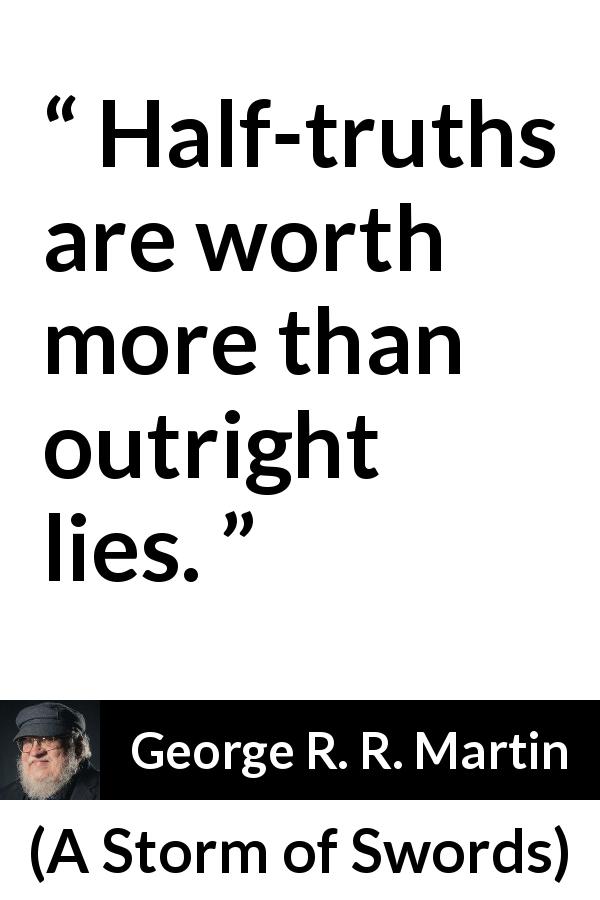 George R. R. Martin quote about truth from A Storm of Swords - Half-truths are worth more than outright lies.