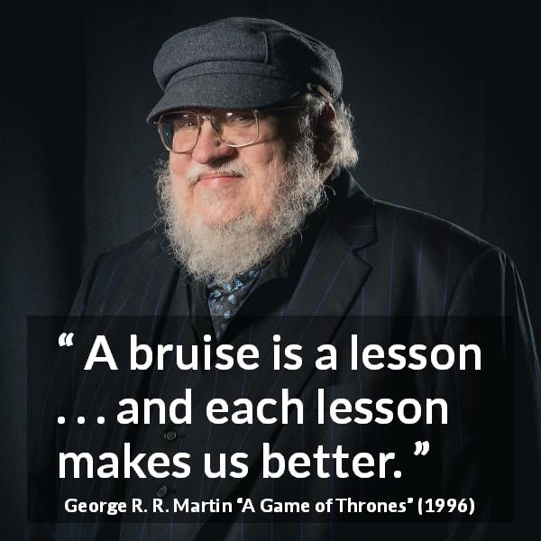George R. R. Martin quote about trying from A Game of Thrones - A bruise is a lesson . . . and each lesson makes us better.