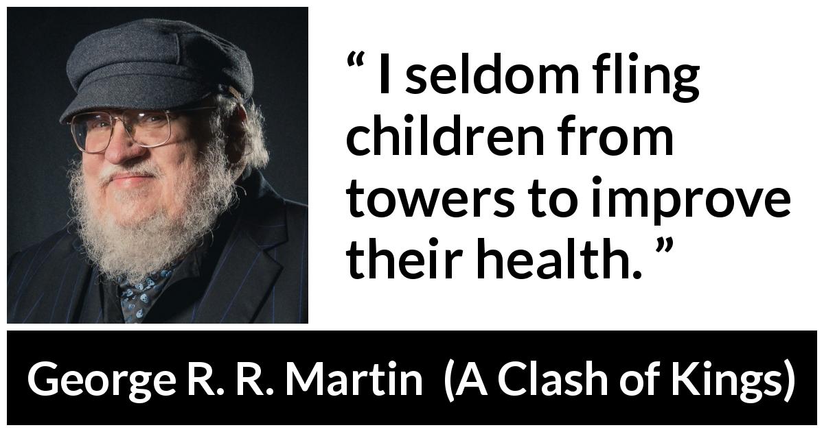 George R. R. Martin quote about violence from A Clash of Kings - I seldom fling children from towers to improve their health.