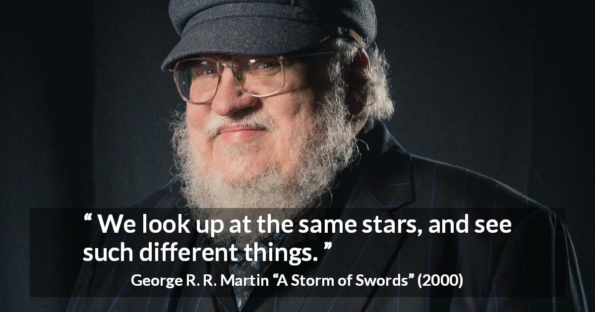 George R. R. Martin quote about vision from A Storm of Swords - We look up at the same stars, and see such different things.