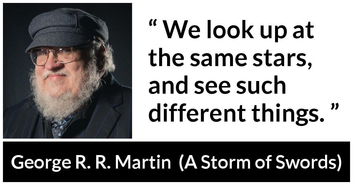 George R. R. Martin quote about vision from A Storm of Swords - We look up at the same stars, and see such different things.