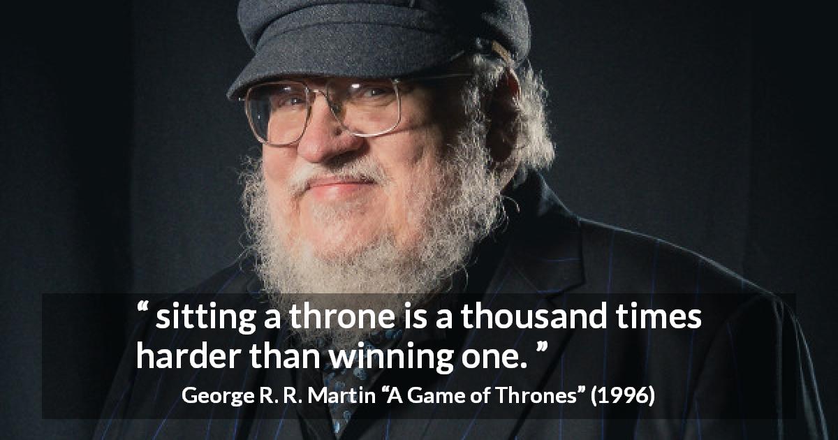 George R. R. Martin quote about winning from A Game of Thrones - sitting a throne is a thousand times harder than winning one.