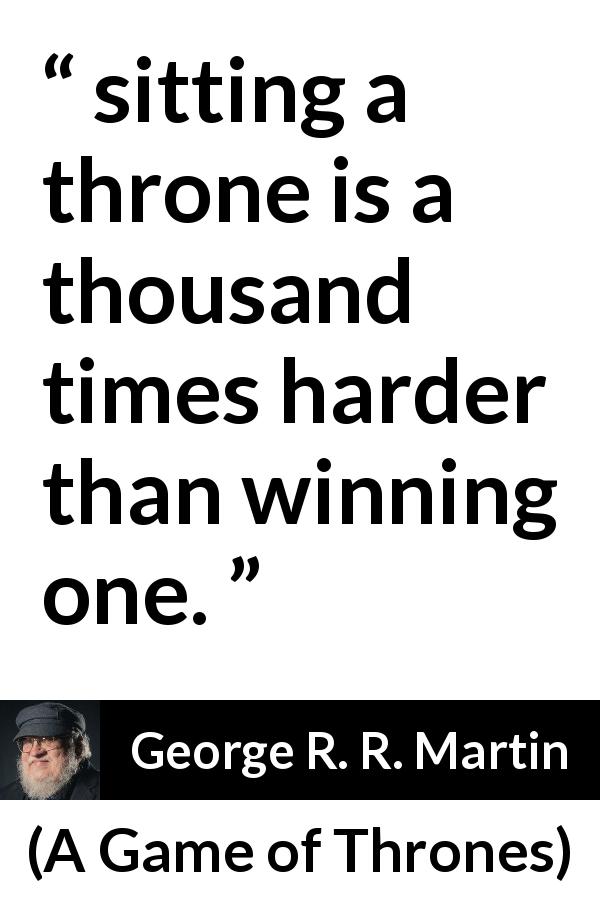 George R. R. Martin quote about winning from A Game of Thrones - sitting a throne is a thousand times harder than winning one.