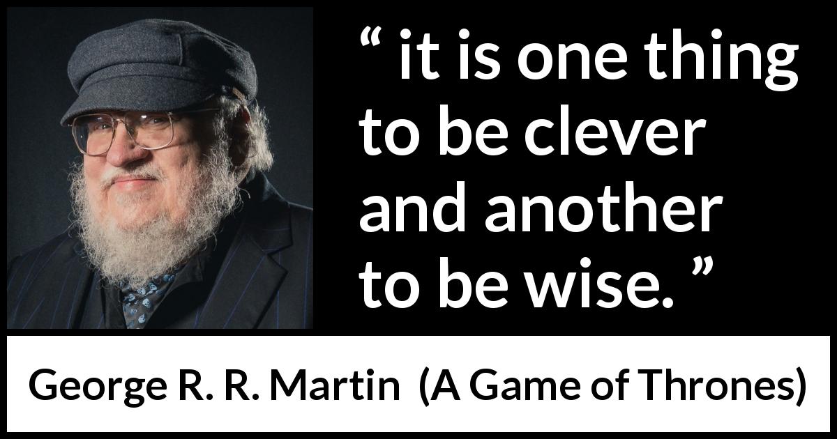 George R. R. Martin quote about wisdom from A Game of Thrones - it is one thing to be clever and another to be wise.