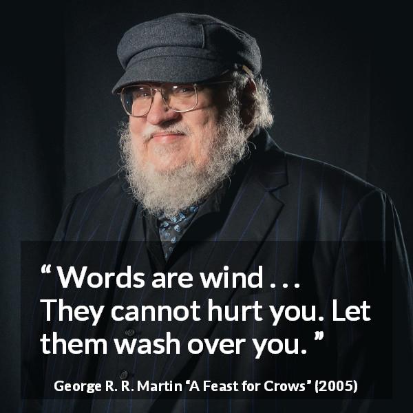 George R. R. Martin quote about words from A Feast for Crows - Words are wind . . . They cannot hurt you. Let them wash over you.