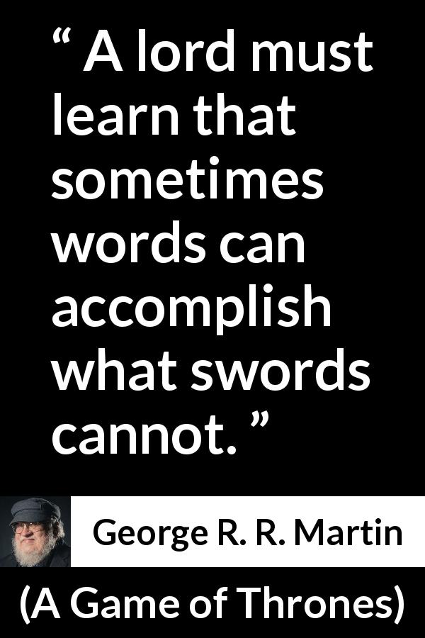 George R. R. Martin quote about words from A Game of Thrones - A lord must learn that sometimes words can accomplish what swords cannot.