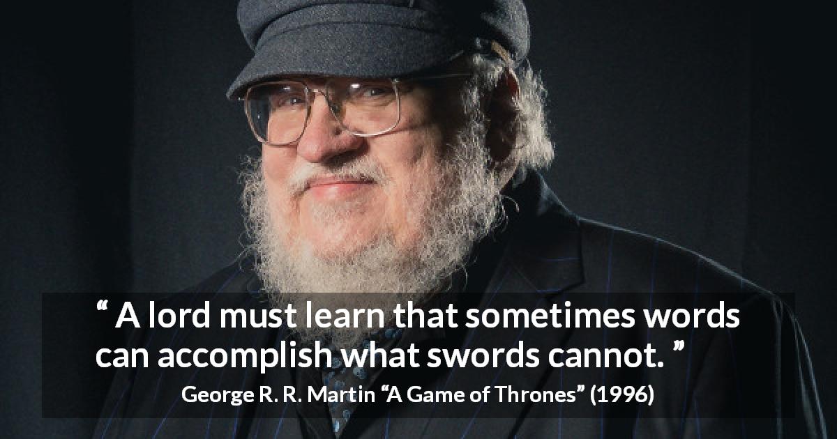 George R. R. Martin quote about words from A Game of Thrones - A lord must learn that sometimes words can accomplish what swords cannot.
