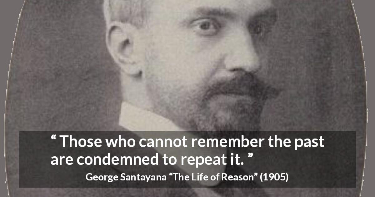 George Santayana quote about past from The Life of Reason - Those who cannot remember the past are condemned to repeat it.