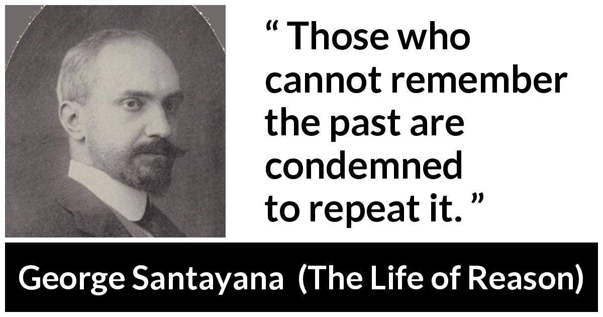 George Santayana quote about past from The Life of Reason - Those who cannot remember the past are condemned to repeat it.