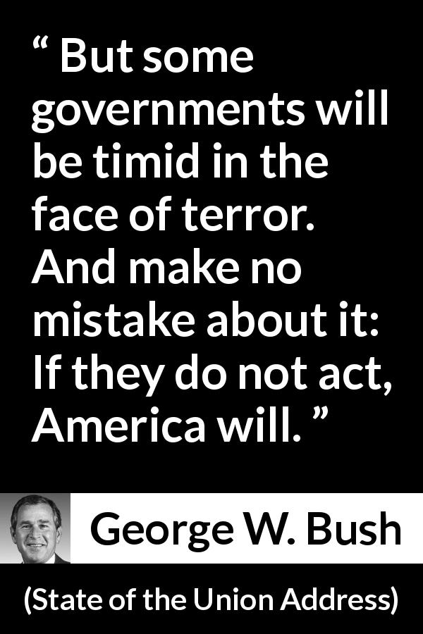 George W. Bush quote about action from State of the Union Address - But some governments will be timid in the face of terror. And make no mistake about it: If they do not act, America will.