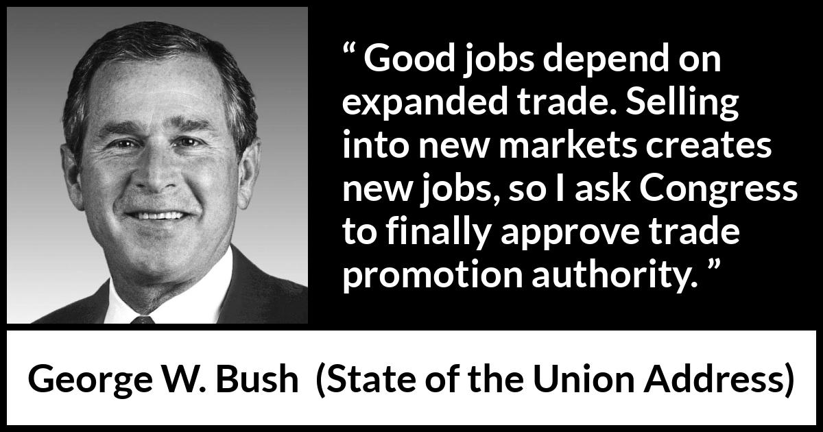 George W. Bush quote about job from State of the Union Address - Good jobs depend on expanded trade. Selling into new markets creates new jobs, so I ask Congress to finally approve trade promotion authority.