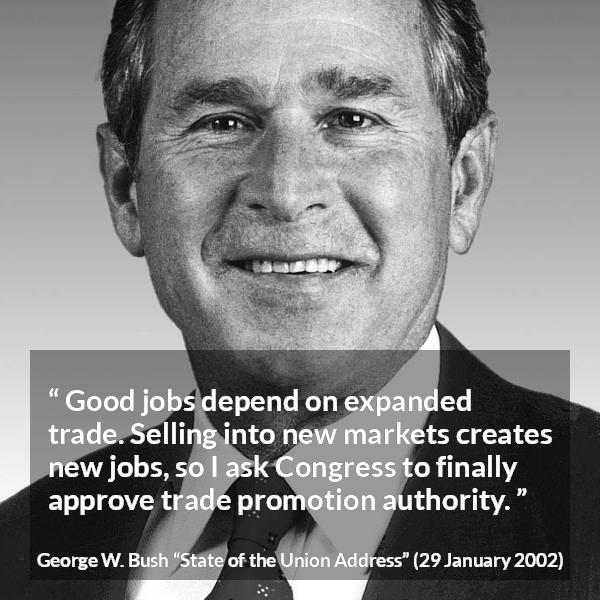 George W. Bush quote about job from State of the Union Address - Good jobs depend on expanded trade. Selling into new markets creates new jobs, so I ask Congress to finally approve trade promotion authority.