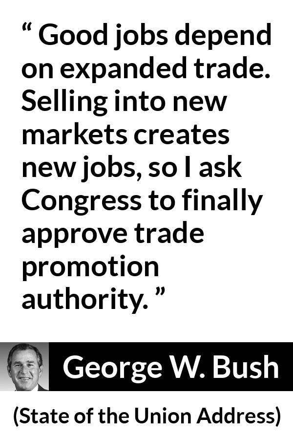 George W. Bush quote about job from State of the Union Address - Good jobs depend on expanded trade. Selling into new markets creates new jobs, so I ask Congress to finally approve trade promotion authority.