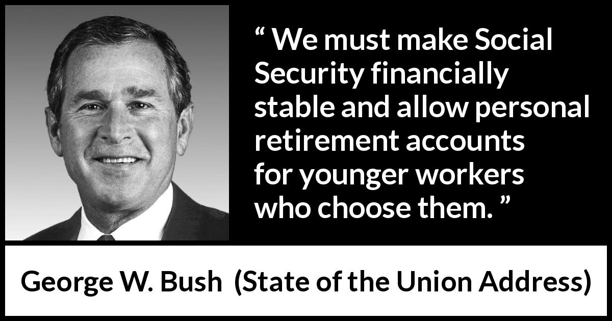 George W. Bush quote about retirement from State of the Union Address - We must make Social Security financially stable and allow personal retirement accounts for younger workers who choose them.
