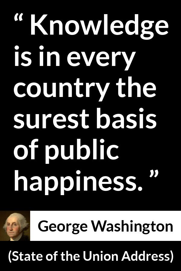 George Washington quote about knowledge from State of the Union Address - Knowledge is in every country the surest basis of public happiness.