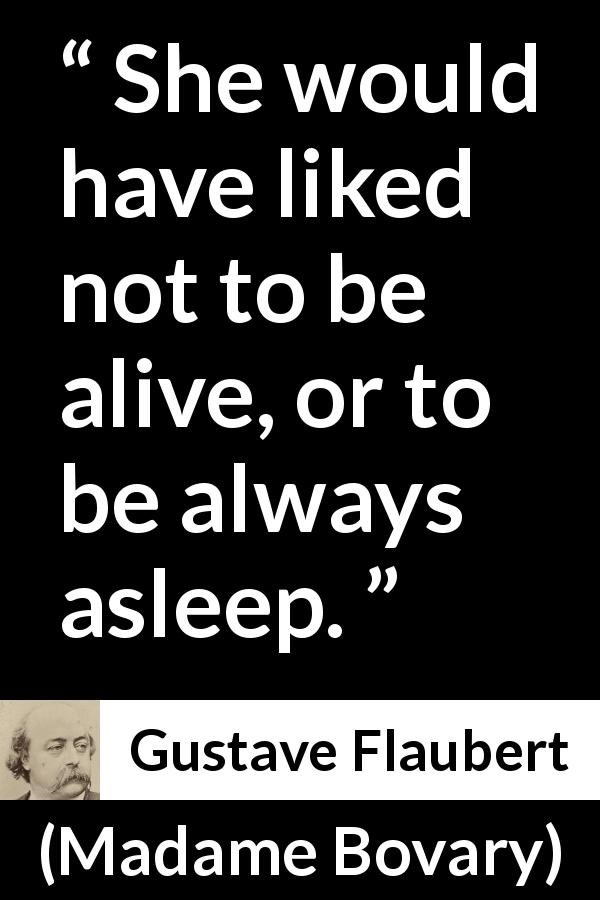 Gustave Flaubert quote about death from Madame Bovary - She would have liked not to be alive, or to be always asleep.