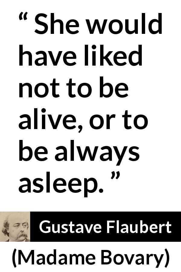 Gustave Flaubert quote about death from Madame Bovary - She would have liked not to be alive, or to be always asleep.