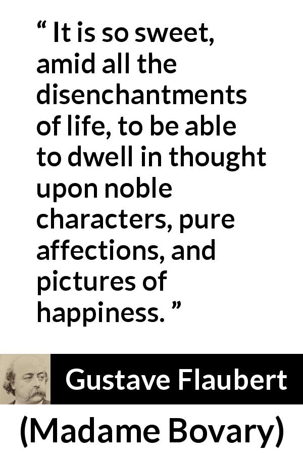 Gustave Flaubert quote about happiness from Madame Bovary - It is so sweet, amid all the disenchantments of life, to be able to dwell in thought upon noble characters, pure affections, and pictures of happiness.