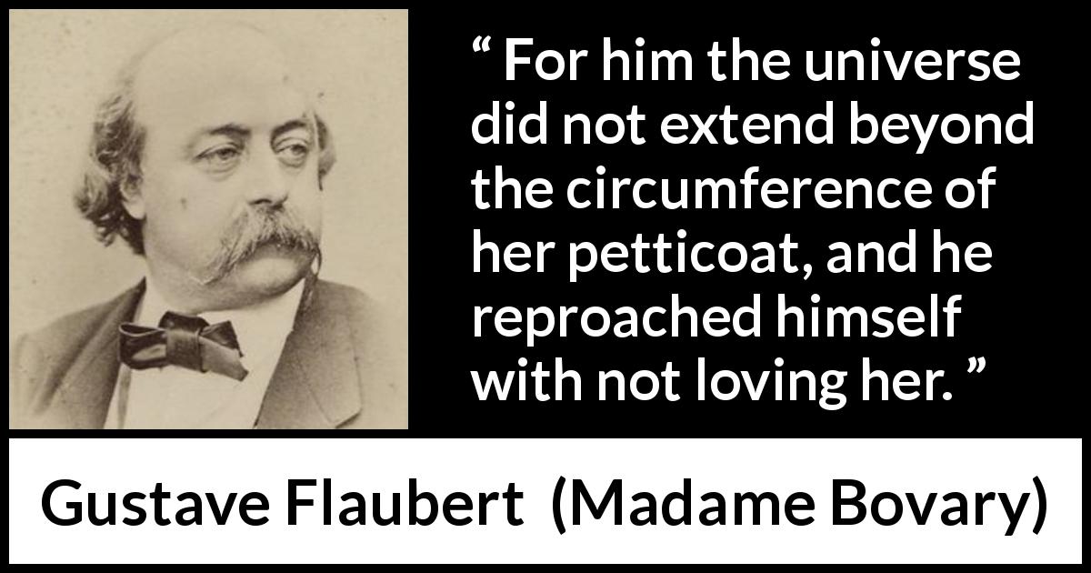 Gustave Flaubert quote about love from Madame Bovary - For him the universe did not extend beyond the circumference of her petticoat, and he reproached himself with not loving her.