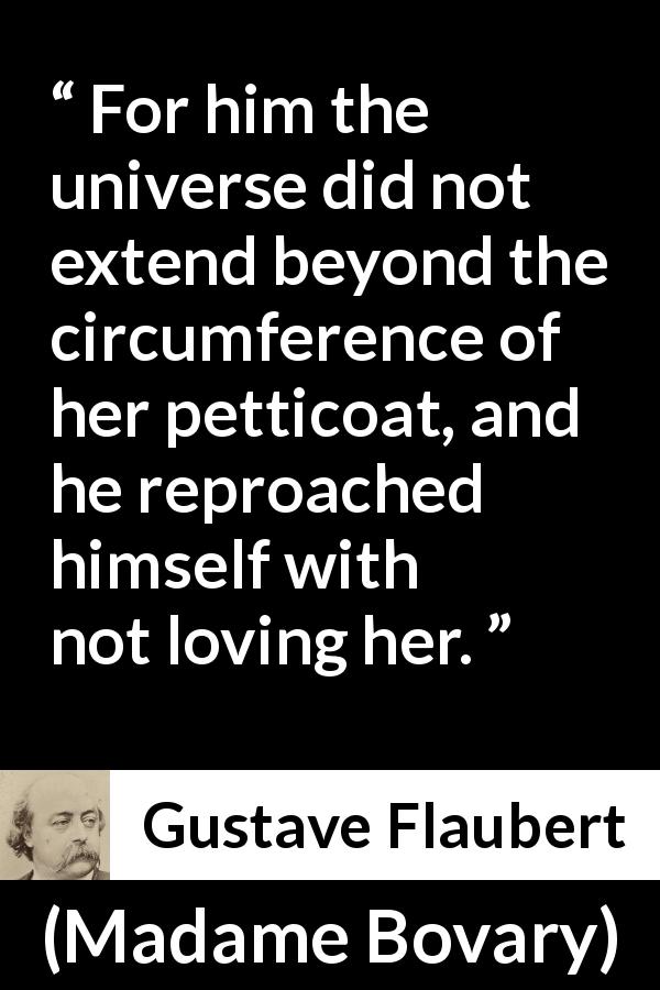 Gustave Flaubert quote about love from Madame Bovary - For him the universe did not extend beyond the circumference of her petticoat, and he reproached himself with not loving her.