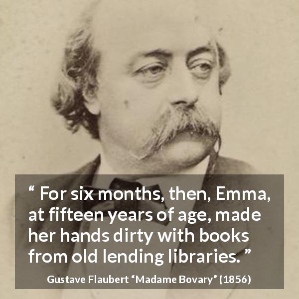 Gustave Flaubert quote about reading from Madame Bovary - For six months, then, Emma, at fifteen years of age, made her hands dirty with books from old lending libraries.