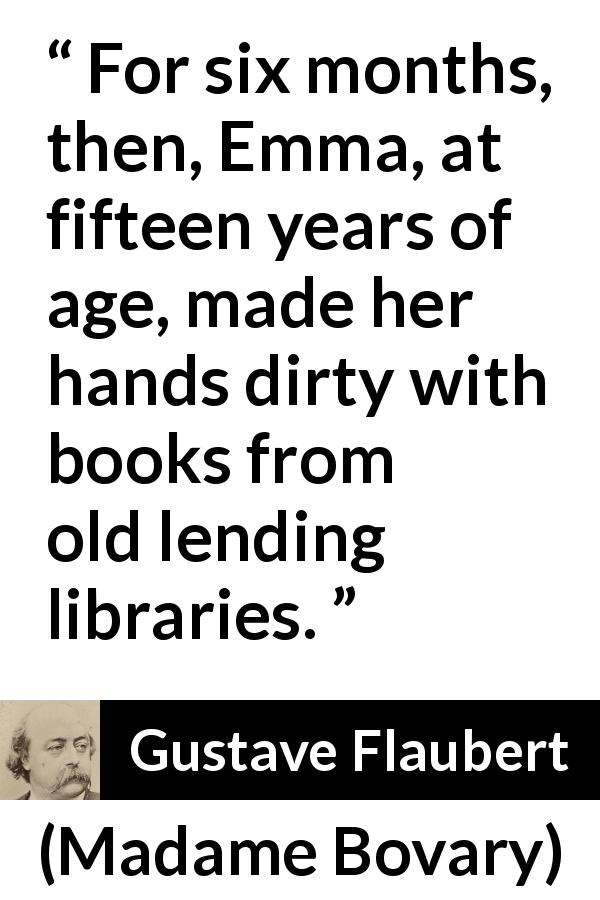Gustave Flaubert quote about reading from Madame Bovary - For six months, then, Emma, at fifteen years of age, made her hands dirty with books from old lending libraries.