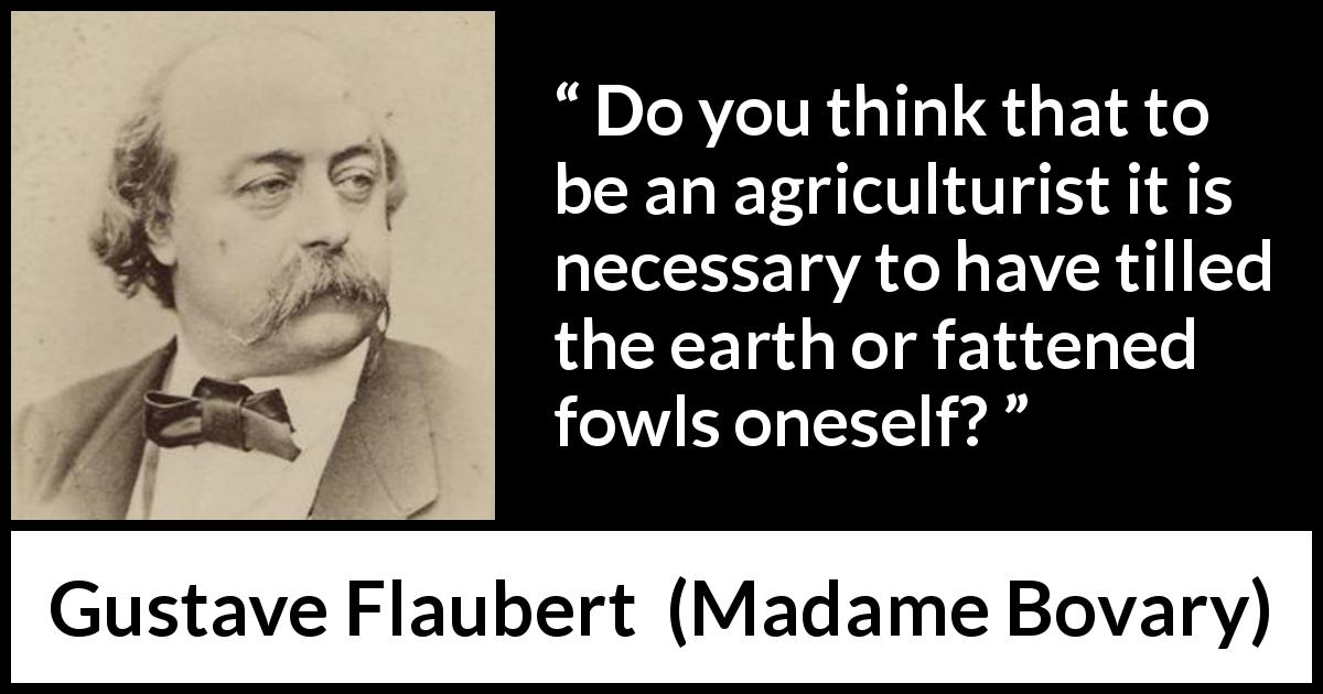 Gustave Flaubert quote about science from Madame Bovary - Do you think that to be an agriculturist it is necessary to have tilled the earth or fattened fowls oneself?