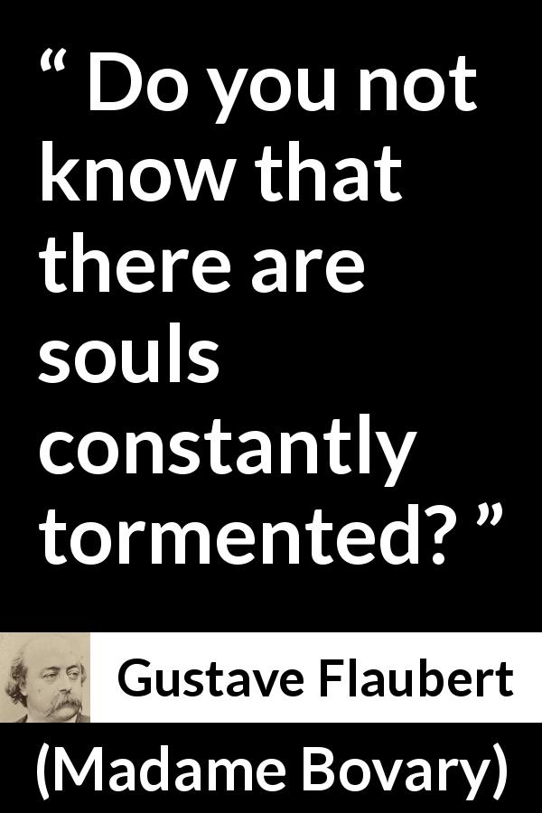 Gustave Flaubert quote about torment from Madame Bovary - Do you not know that there are souls constantly tormented?