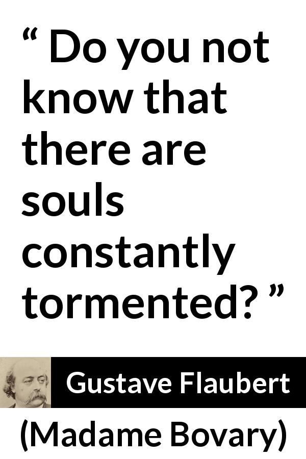 Gustave Flaubert quote about torment from Madame Bovary - Do you not know that there are souls constantly tormented?