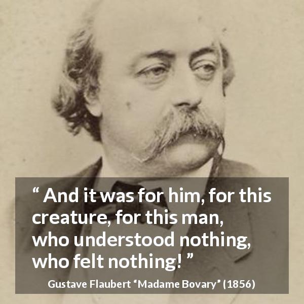 Gustave Flaubert quote about understanding from Madame Bovary - And it was for him, for this creature, for this man, who understood nothing, who felt nothing!