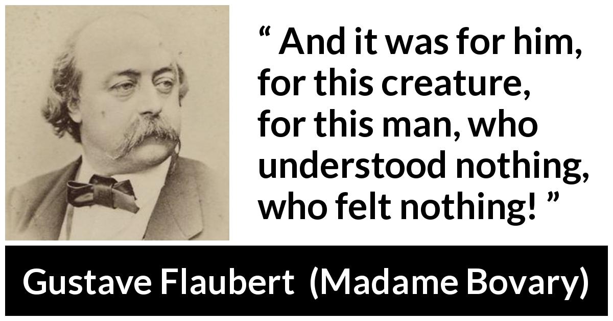 Gustave Flaubert quote about understanding from Madame Bovary - And it was for him, for this creature, for this man, who understood nothing, who felt nothing!