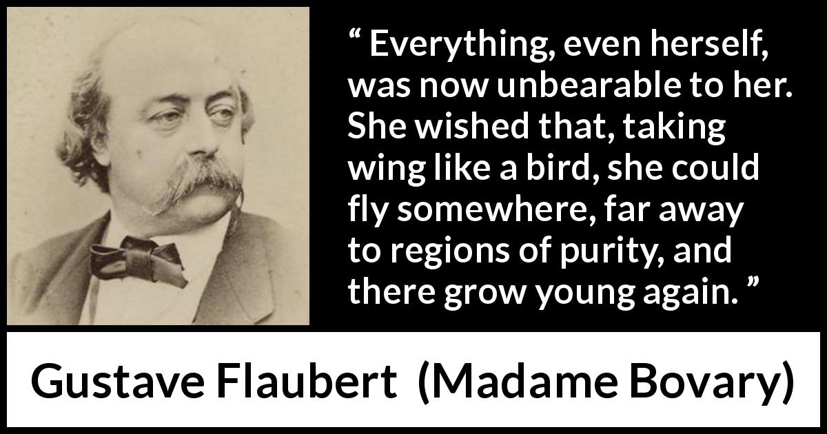 Gustave Flaubert quote about youth from Madame Bovary - Everything, even herself, was now unbearable to her. She wished that, taking wing like a bird, she could fly somewhere, far away to regions of purity, and there grow young again.