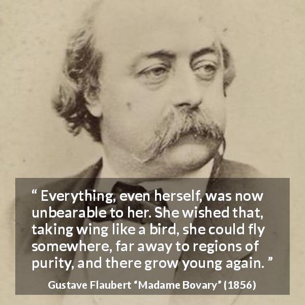 Gustave Flaubert quote about youth from Madame Bovary - Everything, even herself, was now unbearable to her. She wished that, taking wing like a bird, she could fly somewhere, far away to regions of purity, and there grow young again.