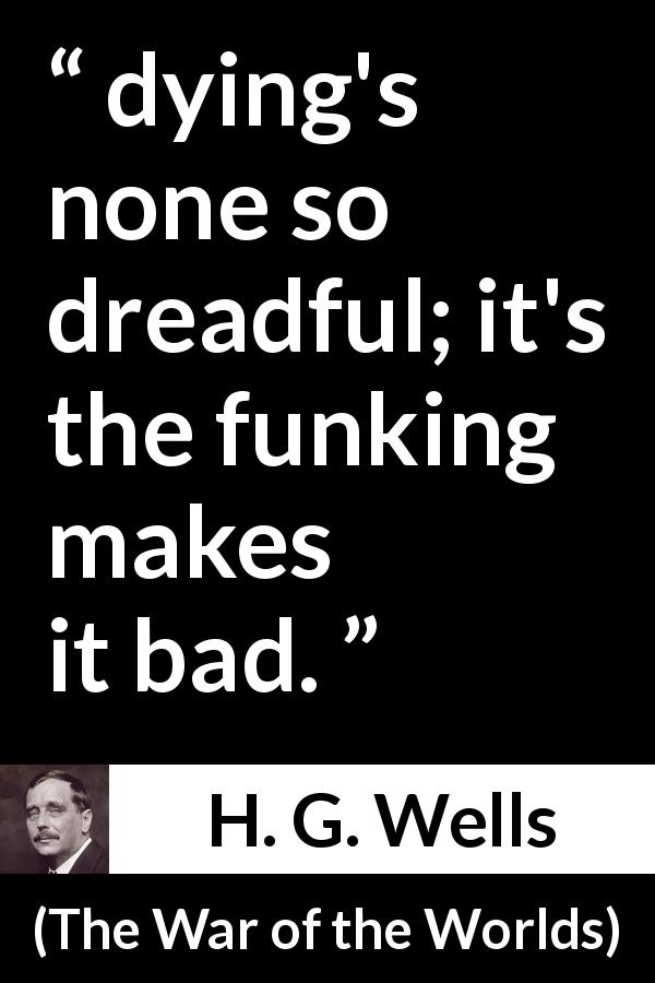 H. G. Wells quote about death from The War of the Worlds - dying's none so dreadful; it's the funking makes it bad.